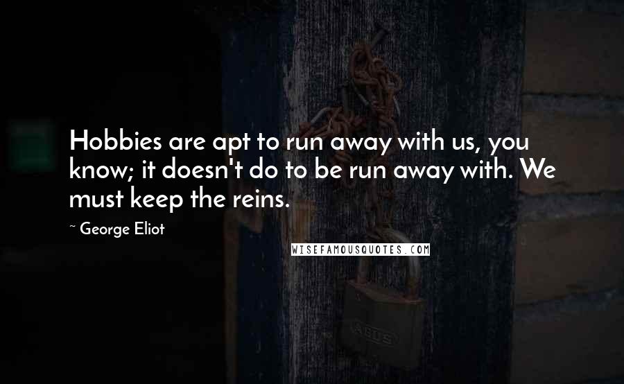 George Eliot Quotes: Hobbies are apt to run away with us, you know; it doesn't do to be run away with. We must keep the reins.