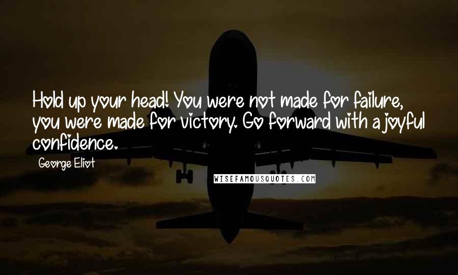 George Eliot Quotes: Hold up your head! You were not made for failure, you were made for victory. Go forward with a joyful confidence.