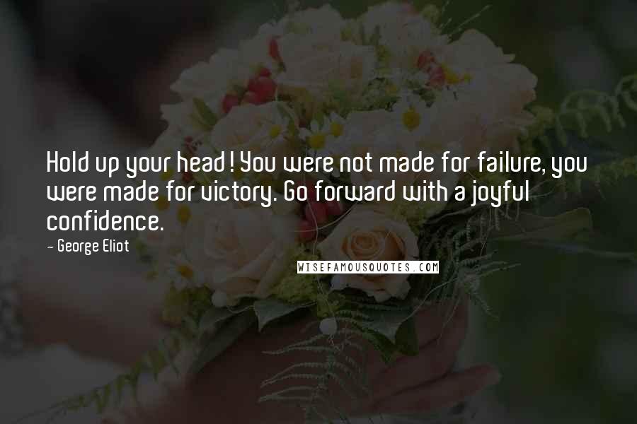 George Eliot Quotes: Hold up your head! You were not made for failure, you were made for victory. Go forward with a joyful confidence.