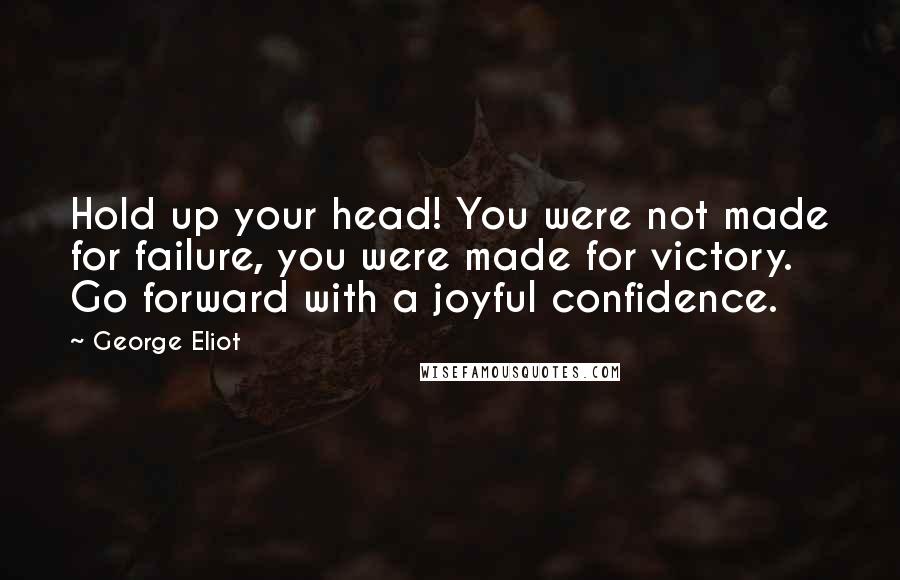 George Eliot Quotes: Hold up your head! You were not made for failure, you were made for victory. Go forward with a joyful confidence.