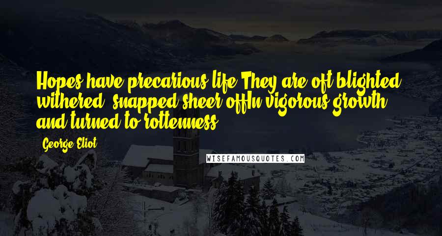 George Eliot Quotes: Hopes have precarious life.They are oft blighted, withered, snapped sheer offIn vigorous growth and turned to rottenness.