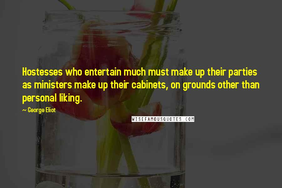 George Eliot Quotes: Hostesses who entertain much must make up their parties as ministers make up their cabinets, on grounds other than personal liking.