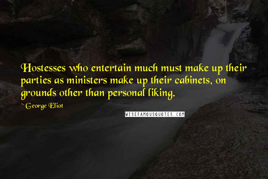 George Eliot Quotes: Hostesses who entertain much must make up their parties as ministers make up their cabinets, on grounds other than personal liking.