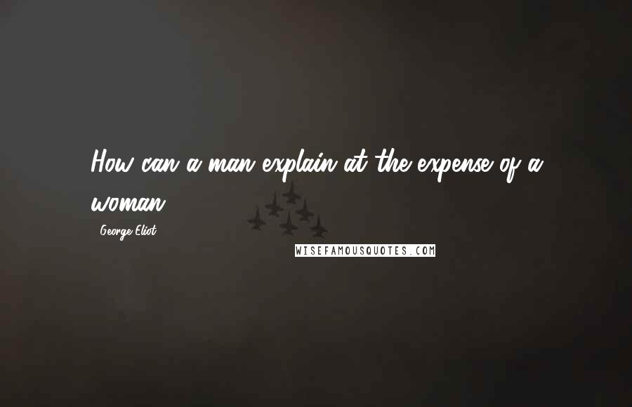 George Eliot Quotes: How can a man explain at the expense of a woman?