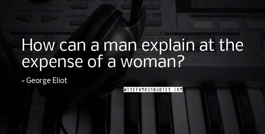 George Eliot Quotes: How can a man explain at the expense of a woman?