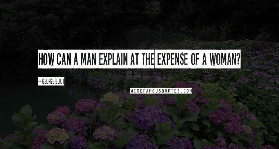 George Eliot Quotes: How can a man explain at the expense of a woman?