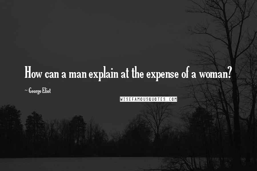 George Eliot Quotes: How can a man explain at the expense of a woman?
