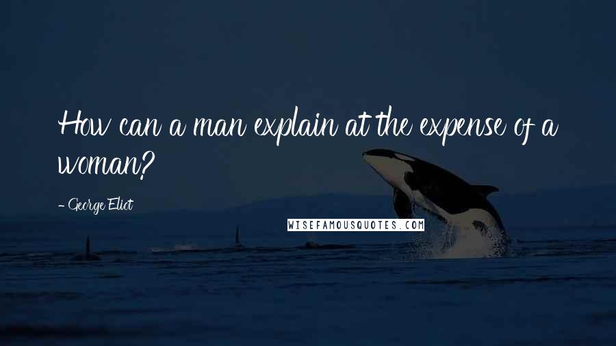 George Eliot Quotes: How can a man explain at the expense of a woman?