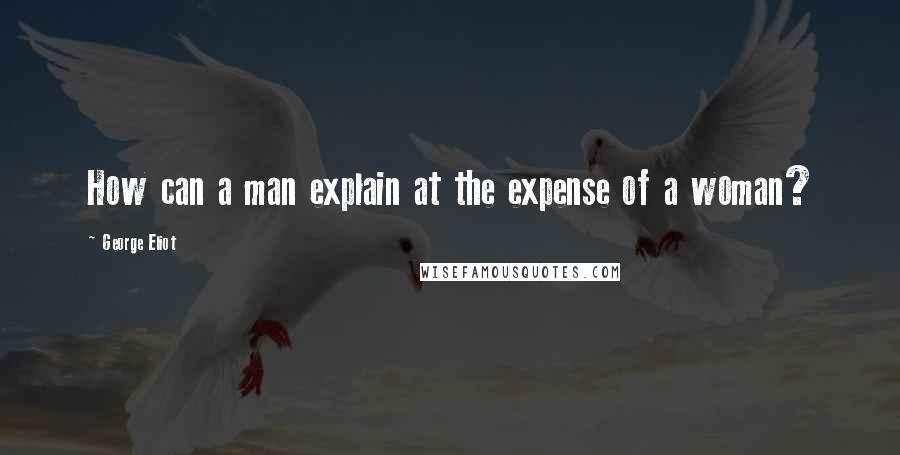 George Eliot Quotes: How can a man explain at the expense of a woman?