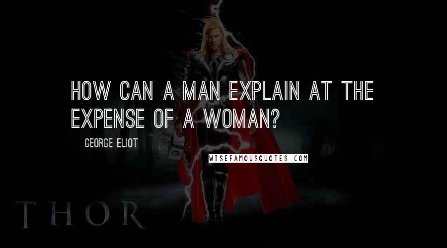 George Eliot Quotes: How can a man explain at the expense of a woman?