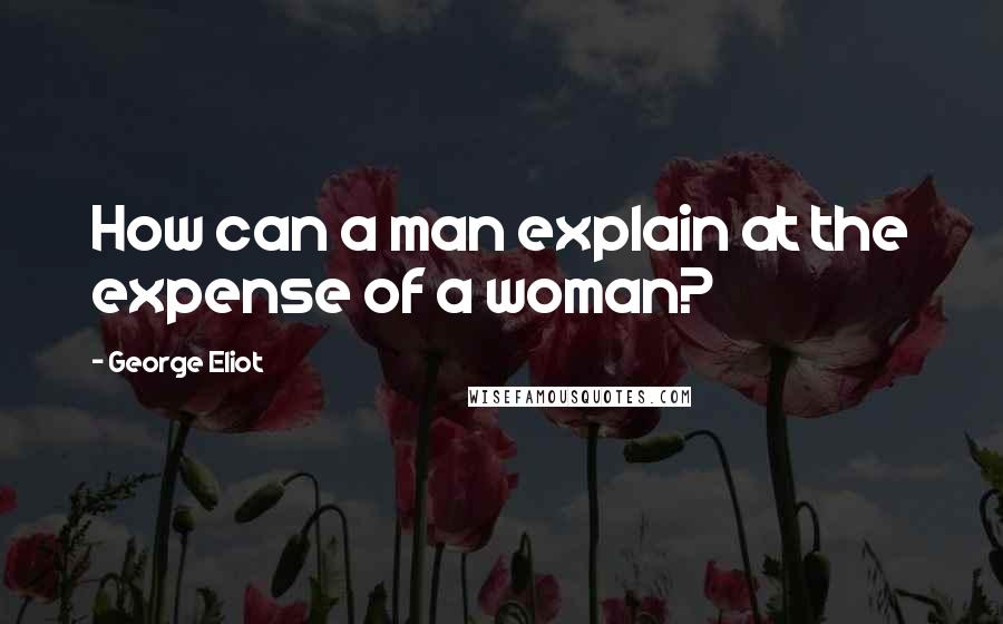 George Eliot Quotes: How can a man explain at the expense of a woman?