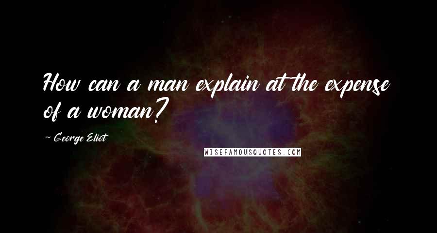 George Eliot Quotes: How can a man explain at the expense of a woman?