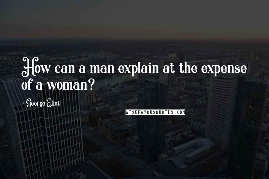 George Eliot Quotes: How can a man explain at the expense of a woman?