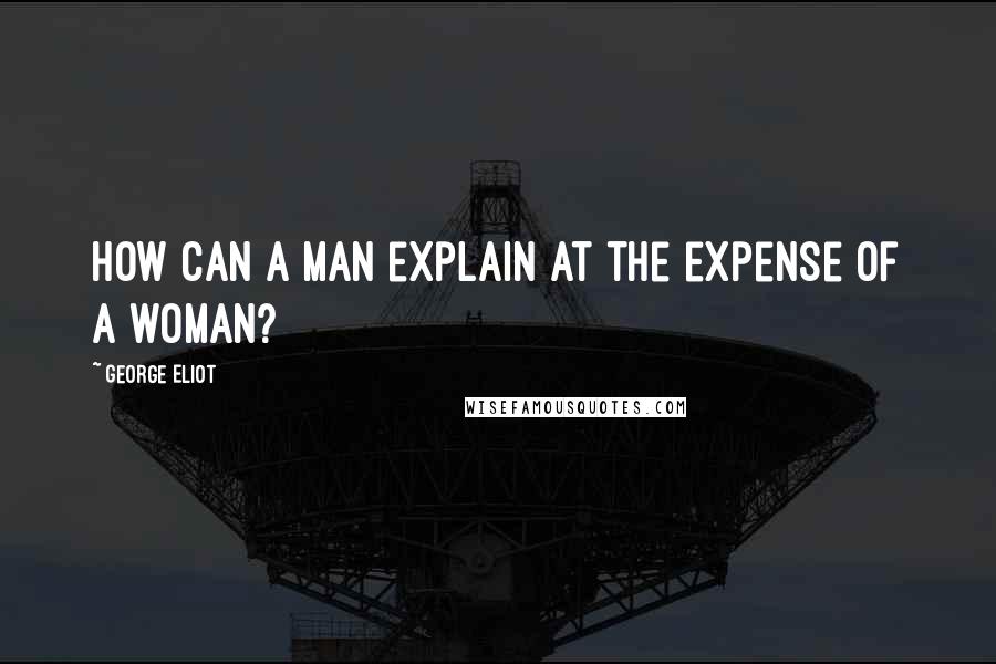 George Eliot Quotes: How can a man explain at the expense of a woman?