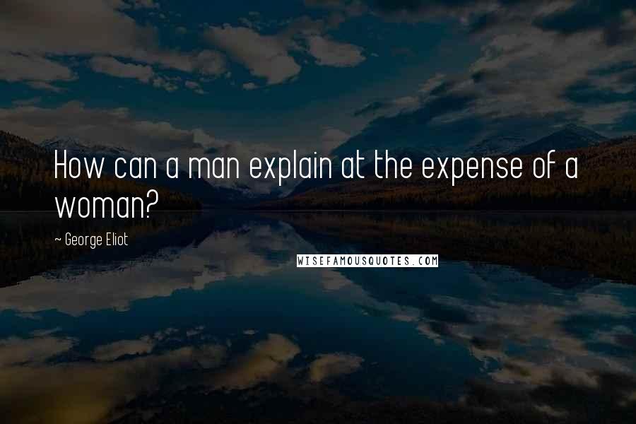 George Eliot Quotes: How can a man explain at the expense of a woman?