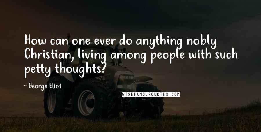 George Eliot Quotes: How can one ever do anything nobly Christian, living among people with such petty thoughts?
