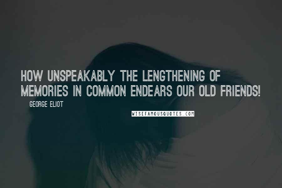 George Eliot Quotes: How unspeakably the lengthening of memories in common endears our old friends!