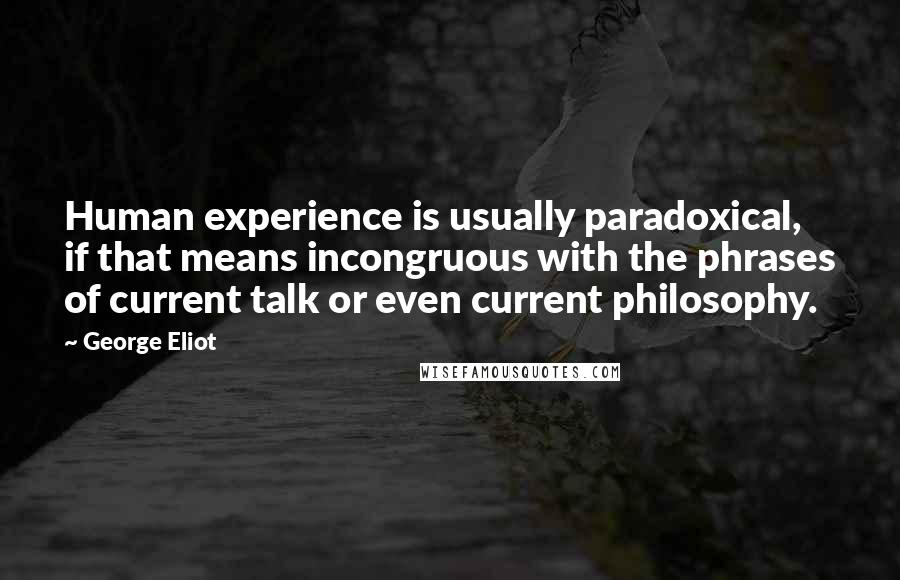 George Eliot Quotes: Human experience is usually paradoxical, if that means incongruous with the phrases of current talk or even current philosophy.