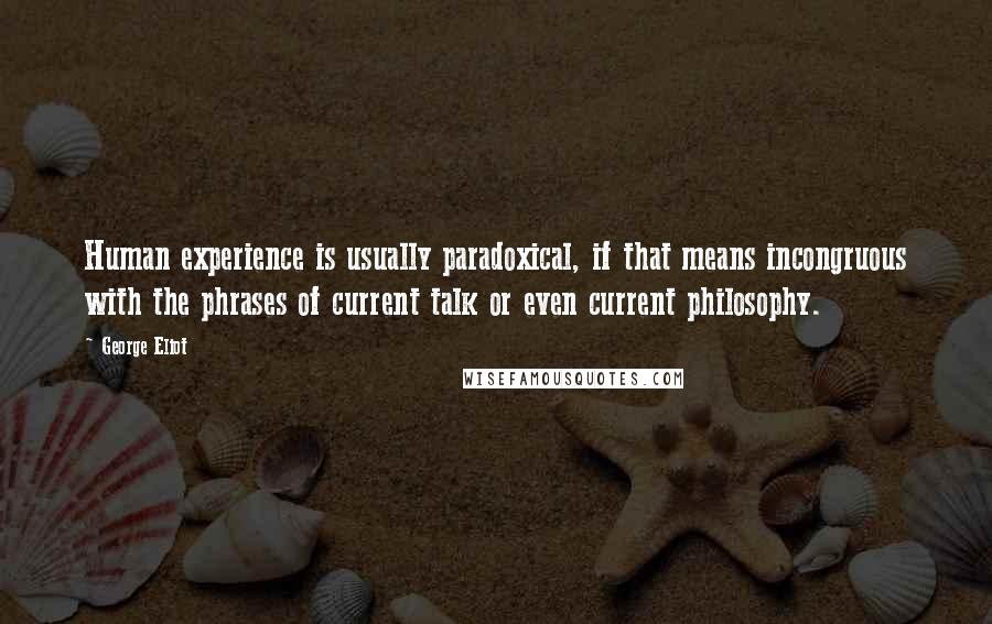 George Eliot Quotes: Human experience is usually paradoxical, if that means incongruous with the phrases of current talk or even current philosophy.