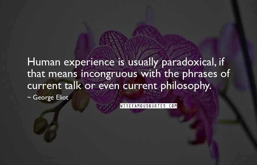 George Eliot Quotes: Human experience is usually paradoxical, if that means incongruous with the phrases of current talk or even current philosophy.