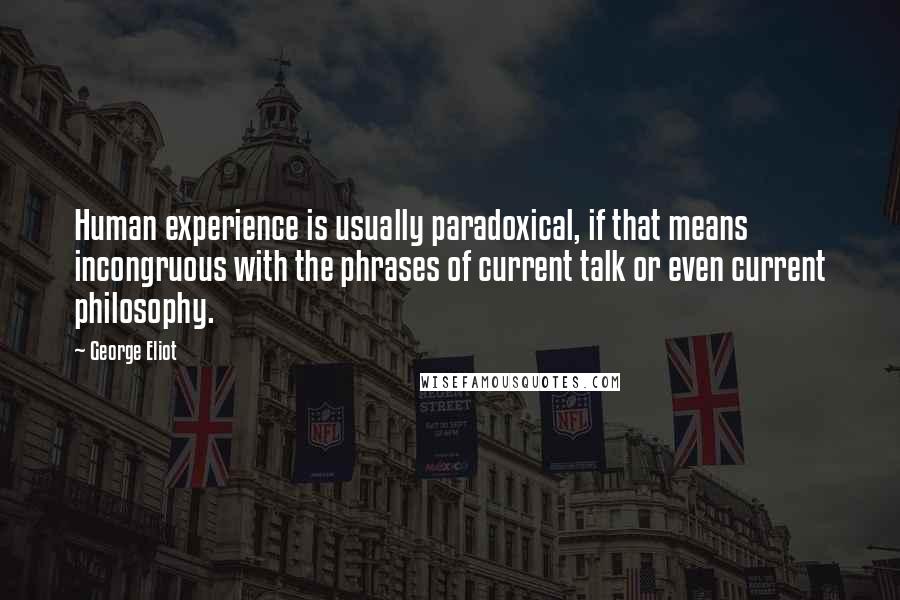 George Eliot Quotes: Human experience is usually paradoxical, if that means incongruous with the phrases of current talk or even current philosophy.