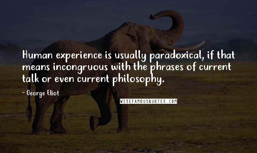 George Eliot Quotes: Human experience is usually paradoxical, if that means incongruous with the phrases of current talk or even current philosophy.