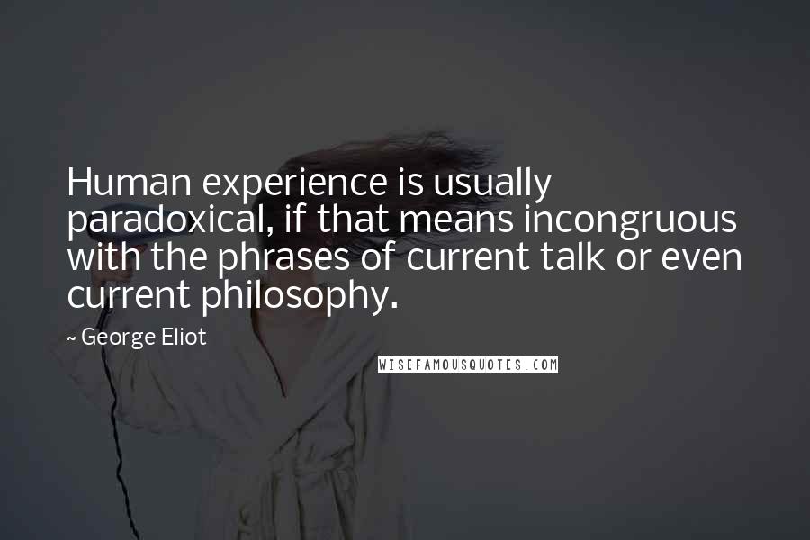 George Eliot Quotes: Human experience is usually paradoxical, if that means incongruous with the phrases of current talk or even current philosophy.