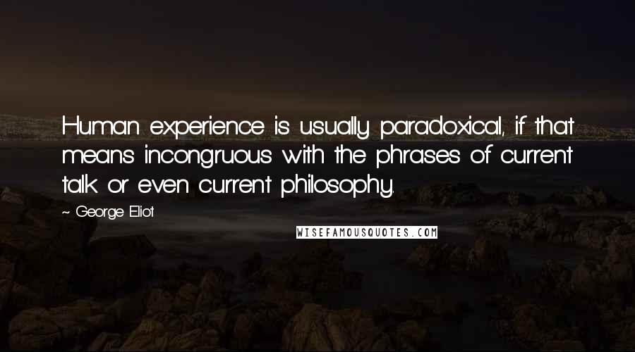 George Eliot Quotes: Human experience is usually paradoxical, if that means incongruous with the phrases of current talk or even current philosophy.