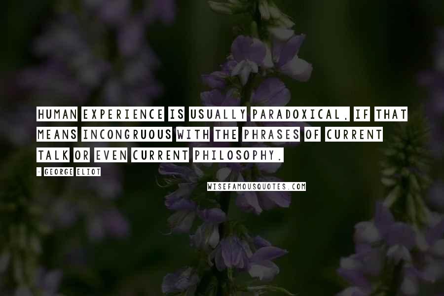 George Eliot Quotes: Human experience is usually paradoxical, if that means incongruous with the phrases of current talk or even current philosophy.