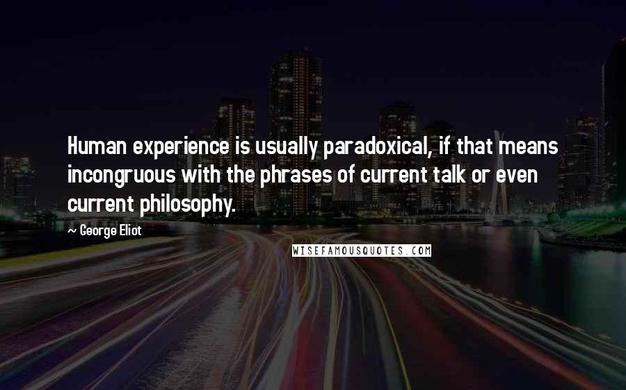 George Eliot Quotes: Human experience is usually paradoxical, if that means incongruous with the phrases of current talk or even current philosophy.