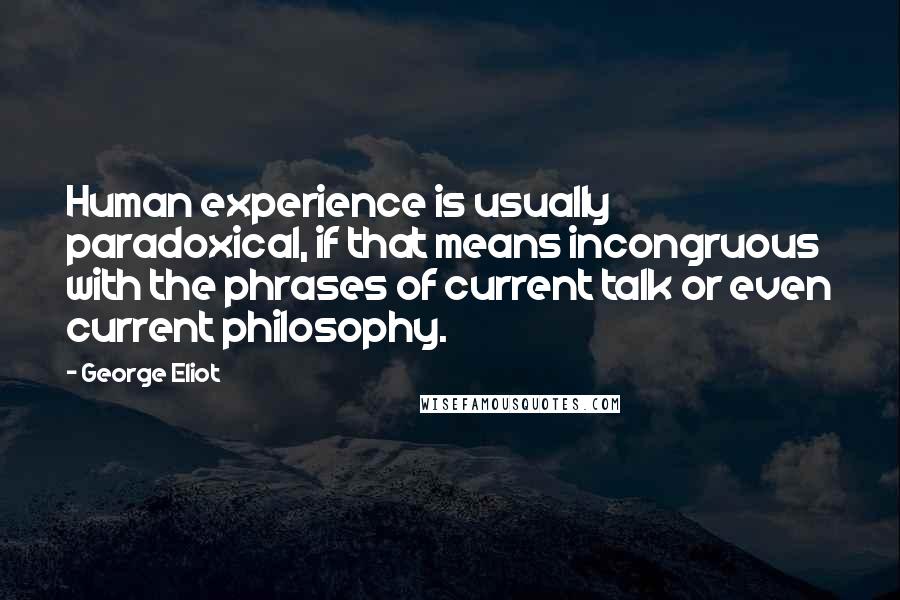 George Eliot Quotes: Human experience is usually paradoxical, if that means incongruous with the phrases of current talk or even current philosophy.