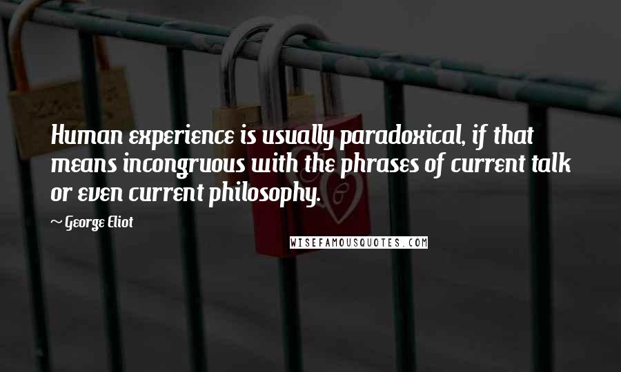 George Eliot Quotes: Human experience is usually paradoxical, if that means incongruous with the phrases of current talk or even current philosophy.