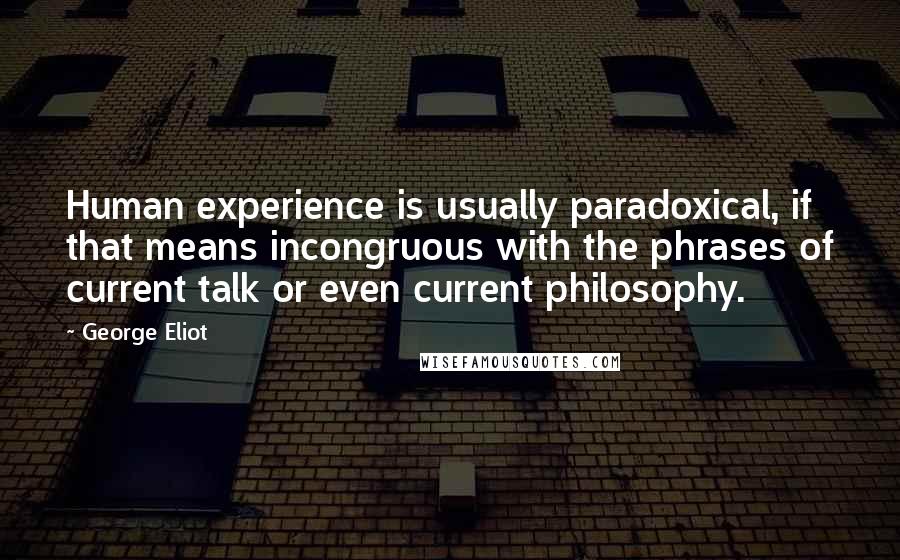 George Eliot Quotes: Human experience is usually paradoxical, if that means incongruous with the phrases of current talk or even current philosophy.