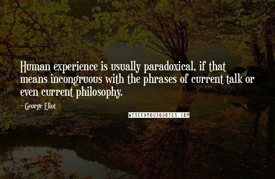 George Eliot Quotes: Human experience is usually paradoxical, if that means incongruous with the phrases of current talk or even current philosophy.