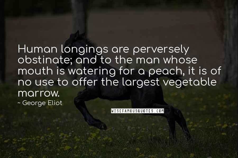 George Eliot Quotes: Human longings are perversely obstinate; and to the man whose mouth is watering for a peach, it is of no use to offer the largest vegetable marrow.