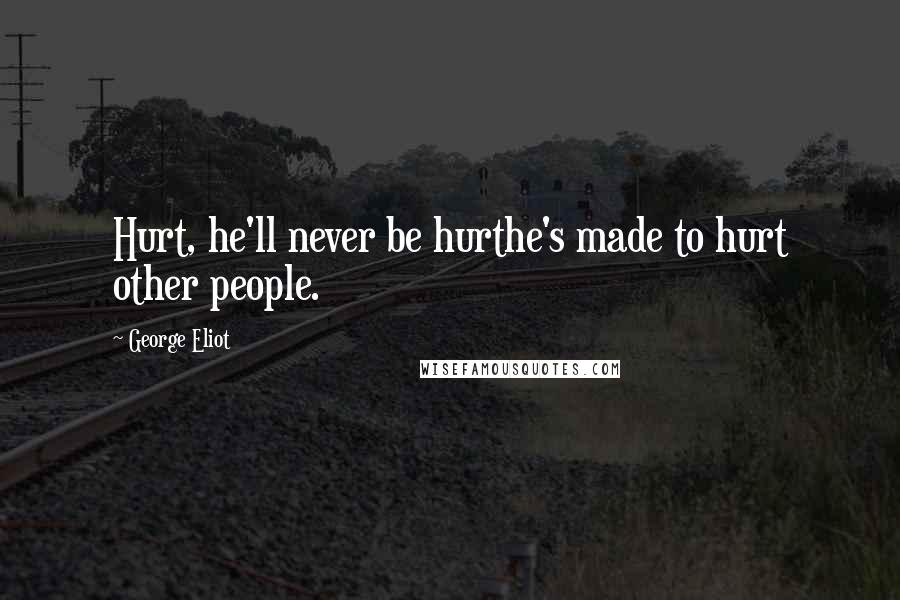 George Eliot Quotes: Hurt, he'll never be hurthe's made to hurt other people.