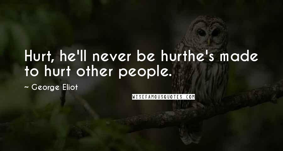 George Eliot Quotes: Hurt, he'll never be hurthe's made to hurt other people.