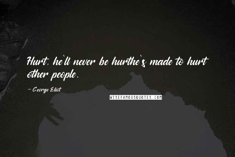 George Eliot Quotes: Hurt, he'll never be hurthe's made to hurt other people.