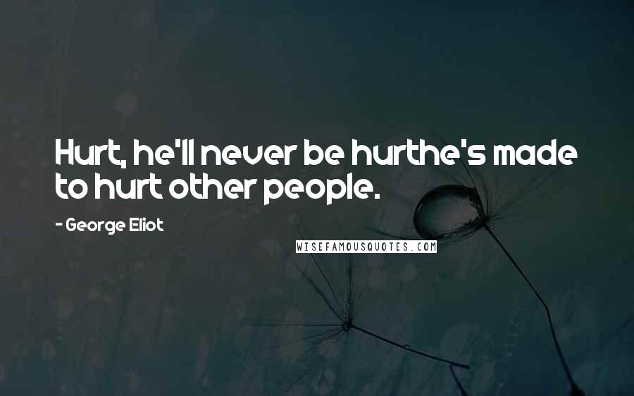 George Eliot Quotes: Hurt, he'll never be hurthe's made to hurt other people.