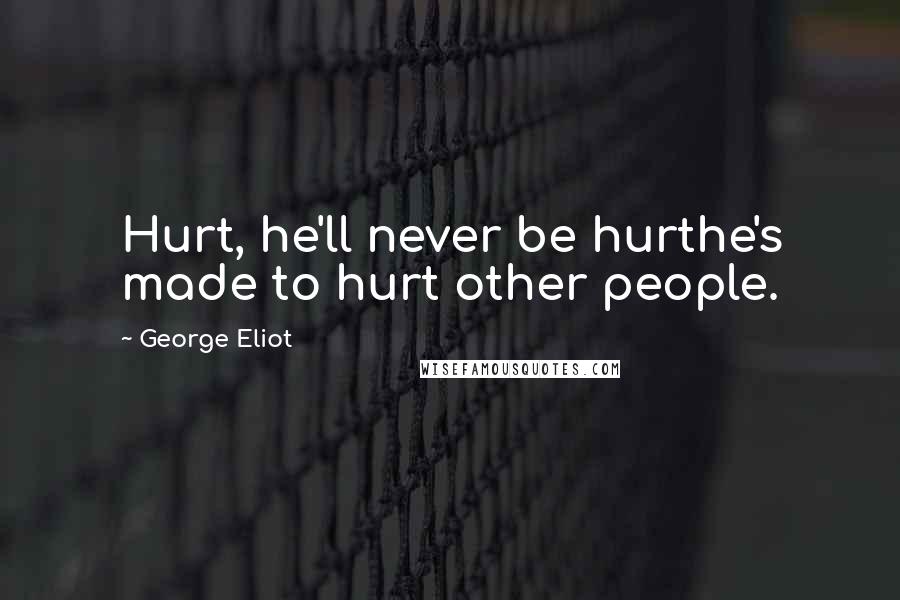George Eliot Quotes: Hurt, he'll never be hurthe's made to hurt other people.