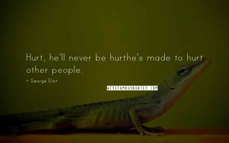 George Eliot Quotes: Hurt, he'll never be hurthe's made to hurt other people.