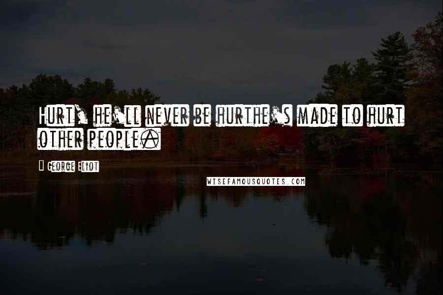 George Eliot Quotes: Hurt, he'll never be hurthe's made to hurt other people.