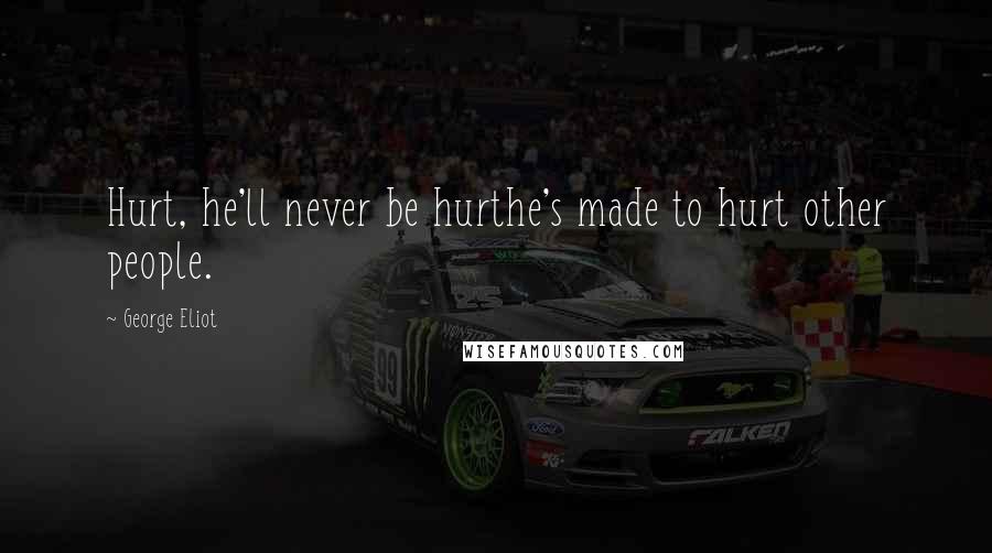 George Eliot Quotes: Hurt, he'll never be hurthe's made to hurt other people.