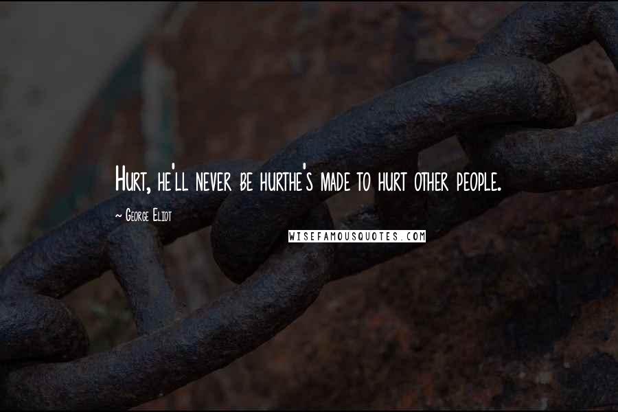 George Eliot Quotes: Hurt, he'll never be hurthe's made to hurt other people.