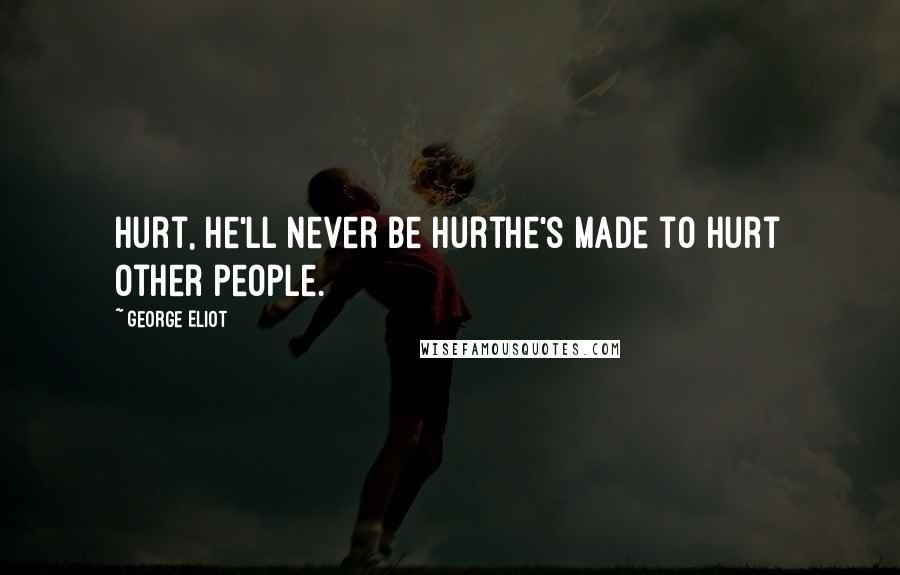 George Eliot Quotes: Hurt, he'll never be hurthe's made to hurt other people.