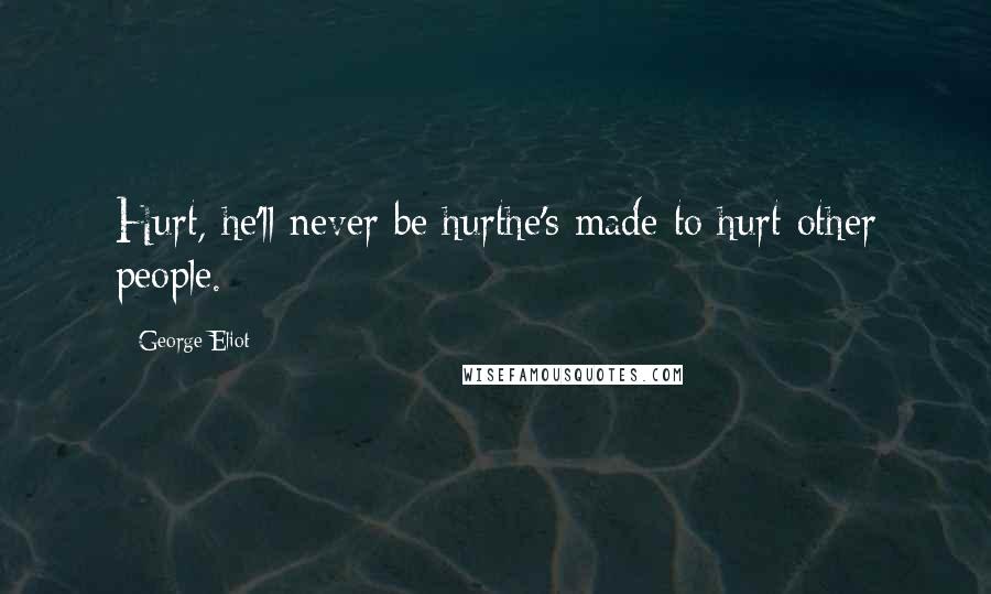 George Eliot Quotes: Hurt, he'll never be hurthe's made to hurt other people.