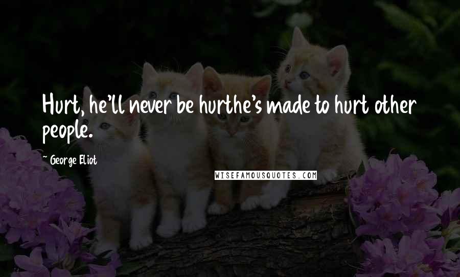 George Eliot Quotes: Hurt, he'll never be hurthe's made to hurt other people.
