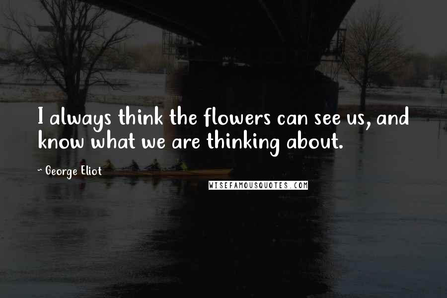 George Eliot Quotes: I always think the flowers can see us, and know what we are thinking about.