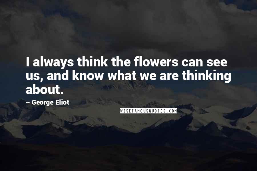 George Eliot Quotes: I always think the flowers can see us, and know what we are thinking about.