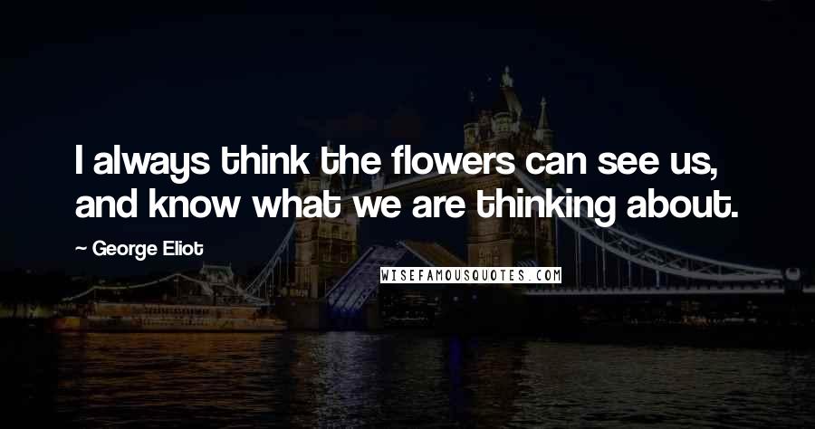 George Eliot Quotes: I always think the flowers can see us, and know what we are thinking about.